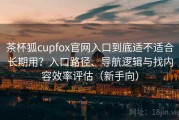茶杯狐cupfox官网入口到底适不适合长期用？入口路径、导航逻辑与找内容效率评估（新手向）