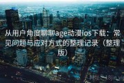 从用户角度聊聊age动漫ios下载：常见问题与应对方式的整理记录（整理版）