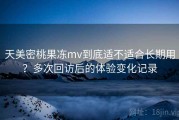 天美密桃果冻mv到底适不适合长期用？多次回访后的体验变化记录