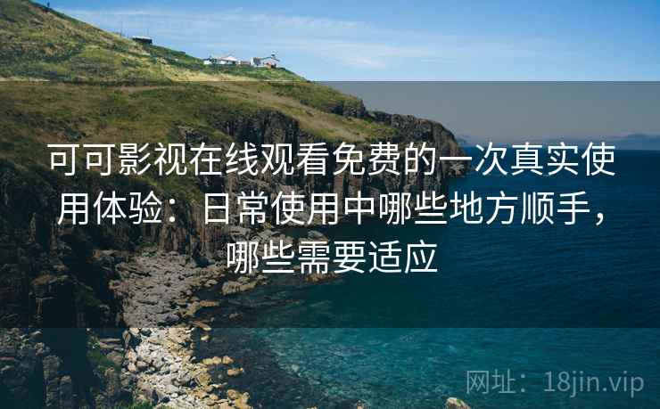 可可影视在线观看免费的一次真实使用体验：日常使用中哪些地方顺手，哪些需要适应
