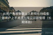 从用户角度聊聊人人影视在线观看：新用户上手难度与常见问题整理（长期体验）