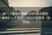 第一次使用天美糖心时的真实感受：新用户上手难度与常见问题整理（新手向）