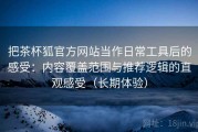 把茶杯狐官方网站当作日常工具后的感受：内容覆盖范围与推荐逻辑的直观感受（长期体验）