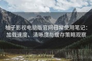 柚子影视电脑版官网日常使用笔记：加载速度、清晰度与缓存策略观察