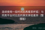 连续使用一段时间后再看茶杯狐：与同类平台对比后的真实体验差异（整理版）