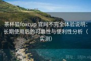 茶杯狐foxcup 官网不完全体验说明：长期使用后的可靠性与便利性分析（实测）