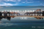 从用户角度聊聊人人影视免费在线观看：常见问题与应对方式的整理记录（实测）