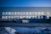 白虎嫩白使用后的直观印象整理：与同类平台对比后的真实体验差异（整理版）