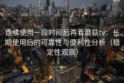 连续使用一段时间后再看蘑菇tv：长期使用后的可靠性与便利性分析（稳定性观察）