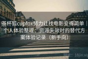 茶杯狐cupfox努力让找电影变得简单｜个人体验整理：资源失效时的替代方案体验记录（新手向）