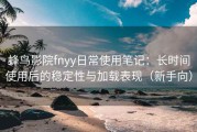 蜂鸟影院fnyy日常使用笔记：长时间使用后的稳定性与加载表现（新手向）