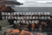 围绕柚子影视电脑版的实际使用感想：在手机与电脑端的使用差异与稳定性表现（稳定性观察）