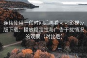 连续使用一段时间后再看可可影视tv版下载：播放稳定性与广告干扰情况的观察（对比后）