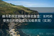 蜂鸟影院官网使用体验复盘：长时间使用后的稳定性与加载表现（实测）