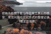 把蜂鸟影院下载当作日常工具后的感受：常见问题与应对方式的整理记录（稳定性观察）