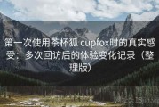 第一次使用茶杯狐 cupfox时的真实感受：多次回访后的体验变化记录（整理版）