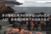 多次使用后再评价茶杯狐cupfox官网入口：普通用户视角下的优缺点盘点
