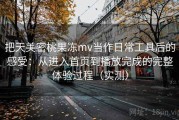 把天美密桃果冻mv当作日常工具后的感受：从进入首页到播放完成的完整体验过程（实测）
