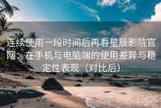 连续使用一段时间后再看星辰影院官网：在手机与电脑端的使用差异与稳定性表现（对比后）