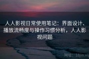 人人影视日常使用笔记：界面设计、播放流畅度与操作习惯分析，人人影视问题