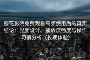 樱花影院免费观看高频使用后的真实结论：界面设计、播放流畅度与操作习惯分析（长期体验）