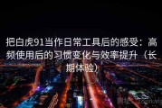把白虎91当作日常工具后的感受：高频使用后的习惯变化与效率提升（长期体验）