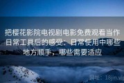 把樱花影院电视剧电影免费观看当作日常工具后的感受：日常使用中哪些地方顺手，哪些需要适应