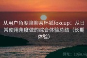 从用户角度聊聊茶杯狐foxcup：从日常使用角度做的综合体验总结（长期体验）