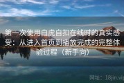 第一次使用白虎自扣在线时的真实感受：从进入首页到播放完成的完整体验过程（新手向）