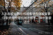 人人影视日韩在线观看使用体验复盘：日常使用中哪些地方顺手，哪些需要适应
