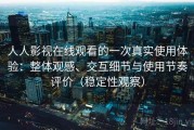 人人影视在线观看的一次真实使用体验：整体观感、交互细节与使用节奏评价（稳定性观察）