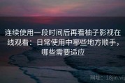 连续使用一段时间后再看柚子影视在线观看：日常使用中哪些地方顺手，哪些需要适应