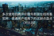 多次使用后再评价蜂鸟影院在线观看官网：普通用户视角下的优缺点盘点（对比后）