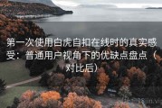 第一次使用白虎自扣在线时的真实感受：普通用户视角下的优缺点盘点（对比后）