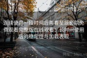 连续使用一段时间后再看星辰影院免费观看完整版在线观看：长时间使用后的稳定性与加载表现