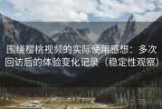 围绕樱桃视频的实际使用感想：多次回访后的体验变化记录（稳定性观察）