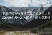 把茶杯狐当作日常工具后的感受：日常使用中哪些地方顺手，哪些需要适应