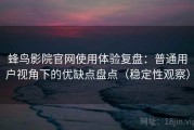 蜂鸟影院官网使用体验复盘：普通用户视角下的优缺点盘点（稳定性观察）