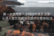 第一次使用蜂鸟影院时的真实感受：从进入首页到播放完成的完整体验过程（实测）