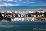 连续使用一段时间后再看星辰影院在线免费观看：加载速度、清晰度与缓存策略观察（对比后）