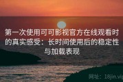 第一次使用可可影视官方在线观看时的真实感受：长时间使用后的稳定性与加载表现