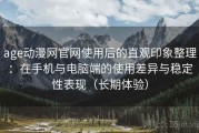 age动漫网官网使用后的直观印象整理：在手机与电脑端的使用差异与稳定性表现（长期体验）