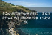 多次使用后再评价天美影院：播放稳定性与广告干扰情况的观察（长期体验）