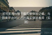 可可影视tv版下载完整体验记录：与同类平台对比后的真实体验差异（实测）
