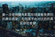 第一次使用蜂鸟影院在线观看免费时的真实感受：与同类平台对比后的真实体验差异