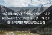 蜂鸟影院fnyy不完全体验说明：常见问题与应对方式的整理记录，蜂鸟影院_好看电影电视剧在线观看