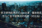 多次使用后再评价age动漫：播放稳定性与广告干扰情况的观察（对比后）
