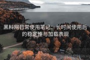 黑料网日常使用笔记：长时间使用后的稳定性与加载表现