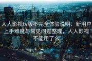 人人影视tv版不完全体验说明：新用户上手难度与常见问题整理，人人影视不能用了么