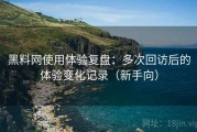 黑料网使用体验复盘：多次回访后的体验变化记录（新手向）